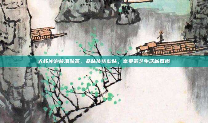 大杯冲泡普洱熟茶，品味传统韵味，享受茶艺生活新风尚