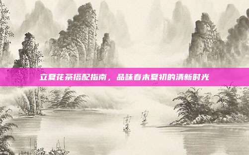 立夏花茶搭配指南，品味春末夏初的清新时光