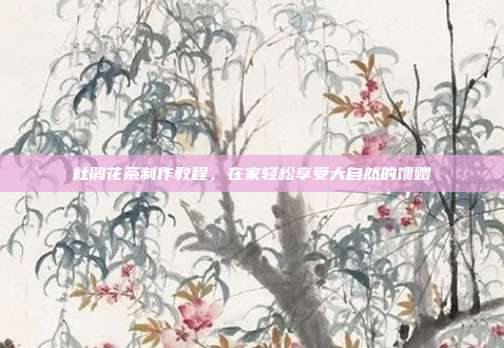 杜鹃花茶制作教程，在家轻松享受大自然的馈赠