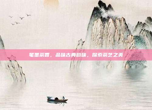 笔墨茶香，品味古典韵味，探索茶艺之美