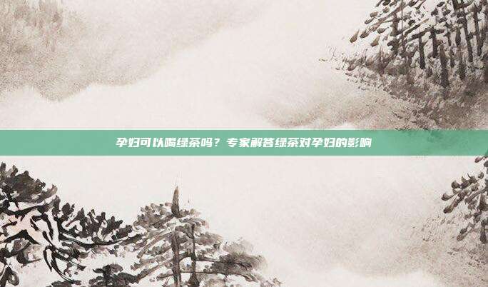 孕妇可以喝绿茶吗？专家解答绿茶对孕妇的影响