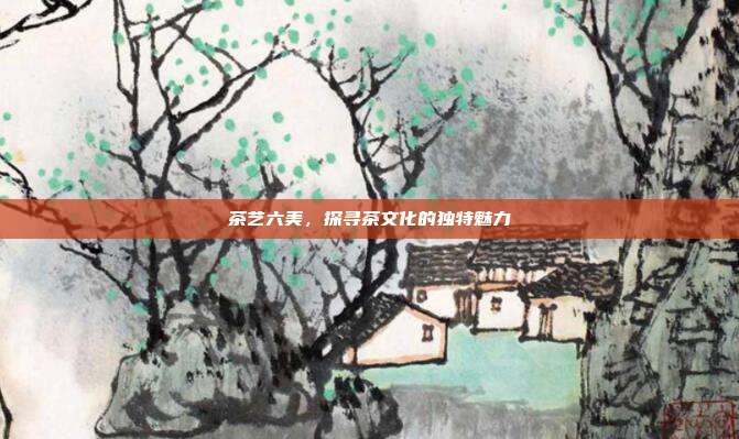 茶艺六美，探寻茶文化的独特魅力