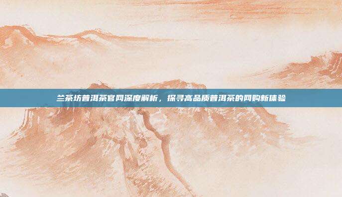 兰茶坊普洱茶官网深度解析，探寻高品质普洱茶的网购新体验