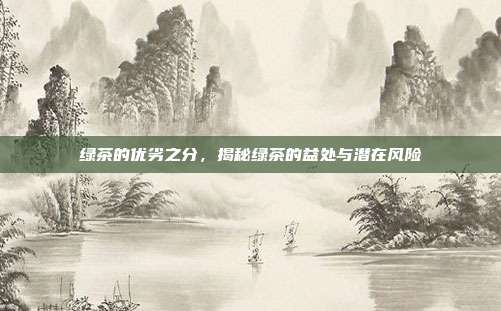 绿茶的优劣之分，揭秘绿茶的益处与潜在风险