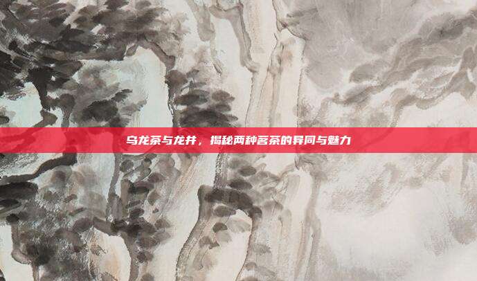 乌龙茶与龙井，揭秘两种茗茶的异同与魅力