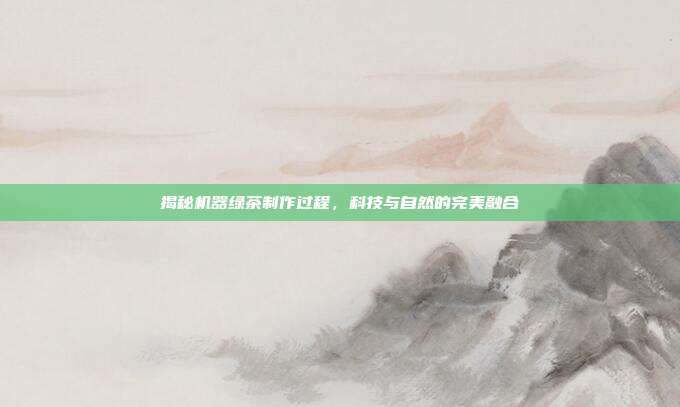 揭秘机器绿茶制作过程，科技与自然的完美融合