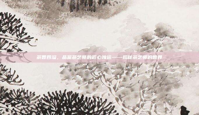 茶香四溢，品鉴茶艺师的匠心独运——揭秘茶艺师的世界