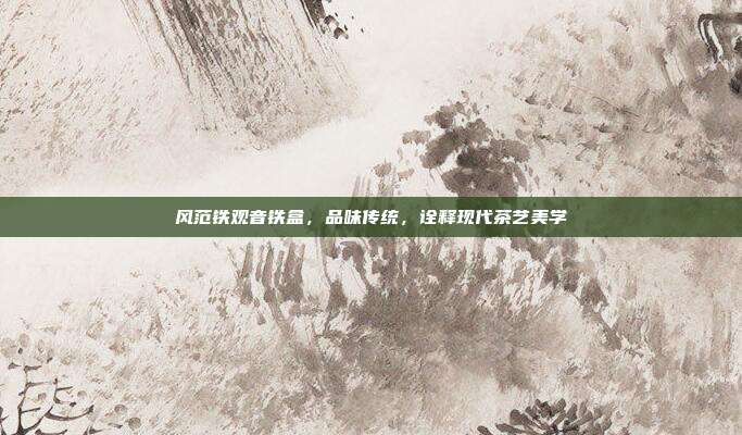 风范铁观音铁盒，品味传统，诠释现代茶艺美学