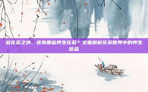 菊花茶之外，还有哪些养生花茶？全面解析花茶世界中的养生佳品