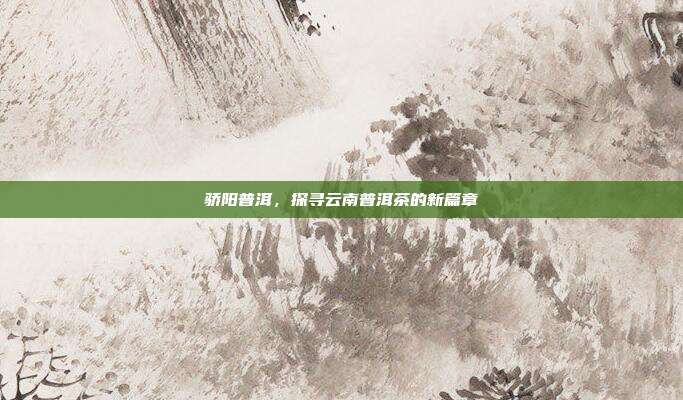 骄阳普洱，探寻云南普洱茶的新篇章