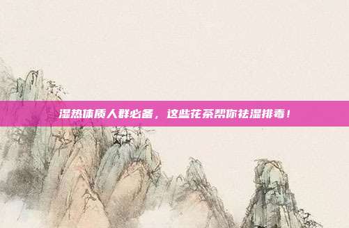 湿热体质人群必备，这些花茶帮你祛湿排毒！