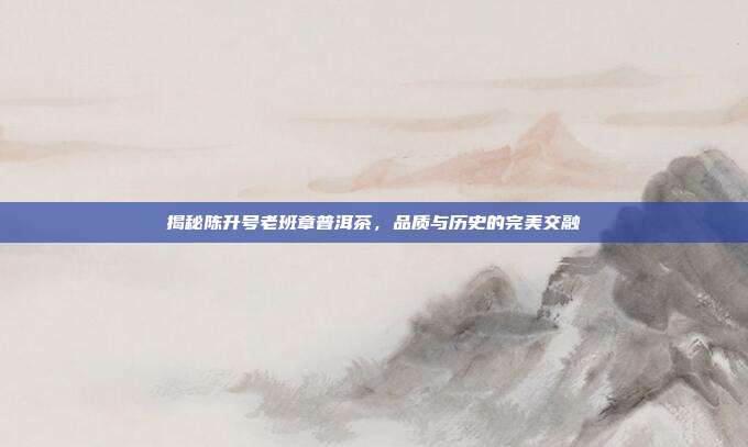 揭秘陈升号老班章普洱茶，品质与历史的完美交融