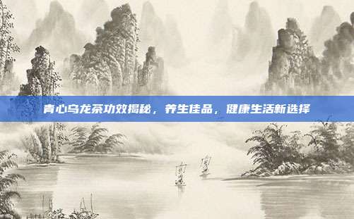 青心乌龙茶功效揭秘，养生佳品，健康生活新选择