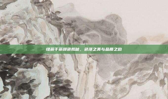 绿茶干茶颜色揭秘，色泽之美与品质之韵