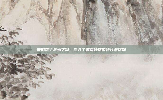 普洱茶生与熟之别，深入了解两种茶的特性与区别