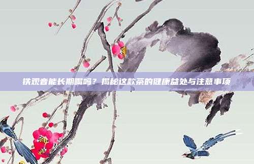 铁观音能长期喝吗？揭秘这款茶的健康益处与注意事项