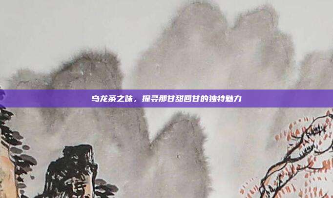 乌龙茶之味，探寻那甘甜回甘的独特魅力
