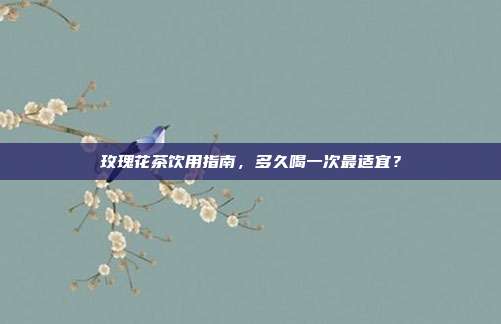 玫瑰花茶饮用指南，多久喝一次最适宜？