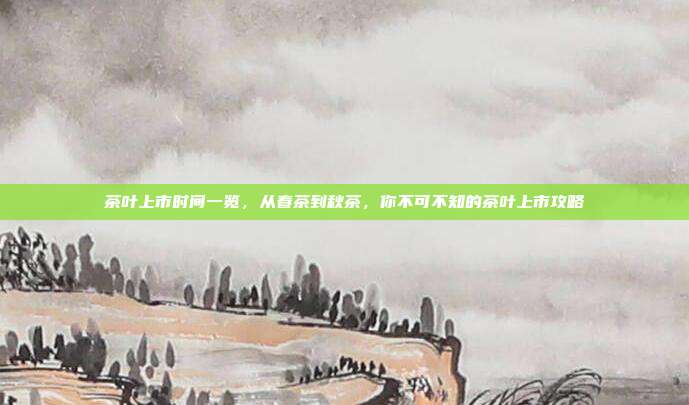 茶叶上市时间一览，从春茶到秋茶，你不可不知的茶叶上市攻略