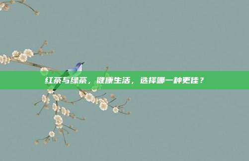 红茶与绿茶，健康生活，选择哪一种更佳？