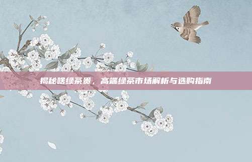 揭秘啥绿茶贵，高端绿茶市场解析与选购指南