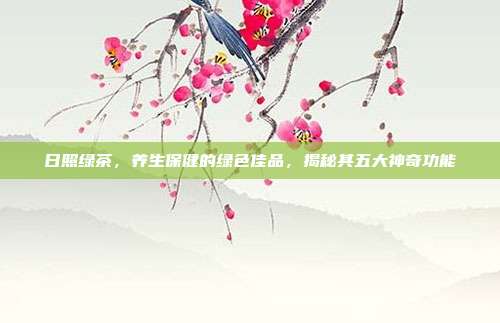 日照绿茶，养生保健的绿色佳品，揭秘其五大神奇功能