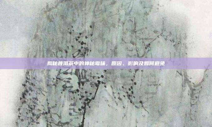 揭秘普洱茶中的神秘霉味，原因、影响及如何避免