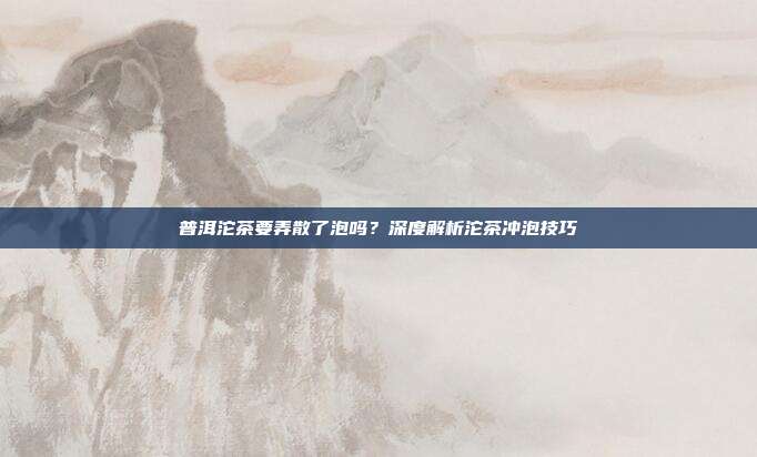 普洱沱茶要弄散了泡吗？深度解析沱茶冲泡技巧