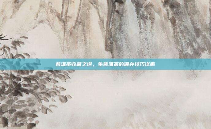 普洱茶收藏之道，生普洱茶的保存技巧详解