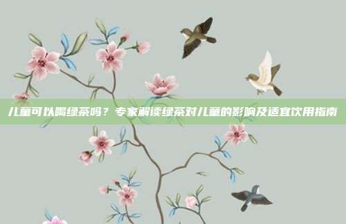 儿童可以喝绿茶吗？专家解读绿茶对儿童的影响及适宜饮用指南