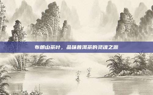 布朗山茶叶，品味普洱茶的灵魂之源