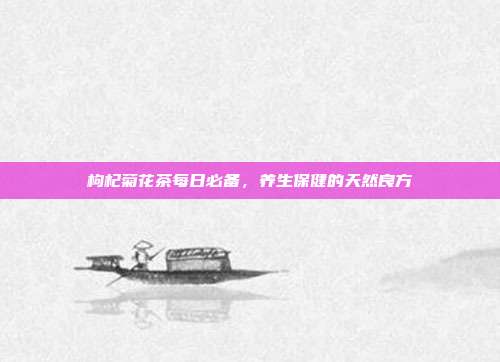 枸杞菊花茶每日必备，养生保健的天然良方