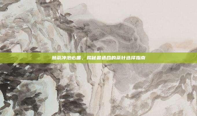 熟茶冲泡必备，揭秘最适合的茶针选择指南
