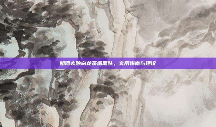 如何去除乌龙茶烟熏味，实用指南与建议
