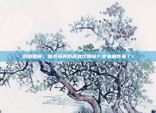 例假期间，普洱茶真的适宜饮用吗？专业解答来了！