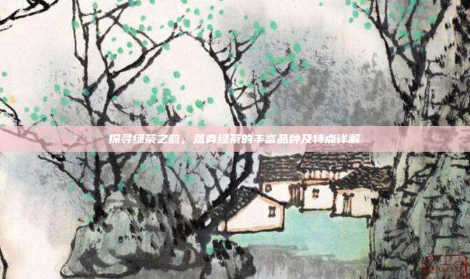 探寻绿茶之韵，蒸青绿茶的丰富品种及特点详解