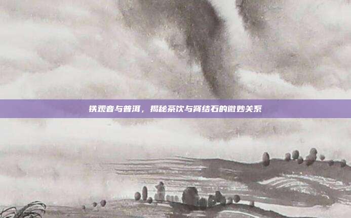 铁观音与普洱，揭秘茶饮与肾结石的微妙关系