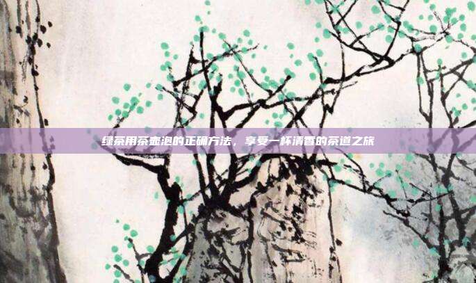 绿茶用茶壶泡的正确方法，享受一杯清香的茶道之旅
