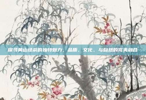 探寻黄山绿茶的独特魅力，品质、文化、与自然的完美融合