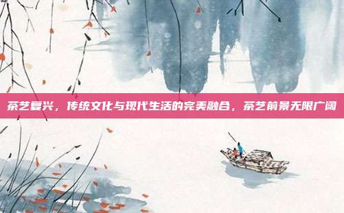 茶艺复兴，传统文化与现代生活的完美融合，茶艺前景无限广阔