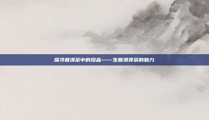 探寻普洱茶中的珍品——生普洱芽茶的魅力