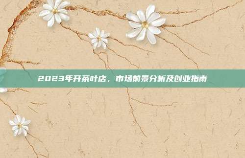2023年开茶叶店，市场前景分析及创业指南