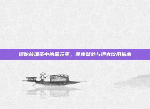 揭秘普洱茶中的氟元素，健康益处与适宜饮用指南