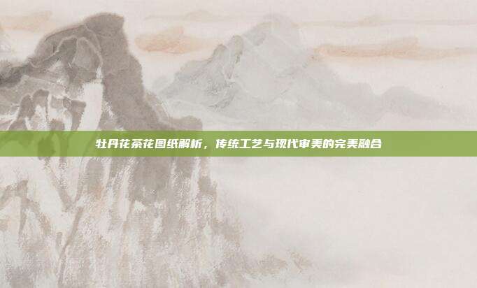 牡丹花茶花图纸解析，传统工艺与现代审美的完美融合