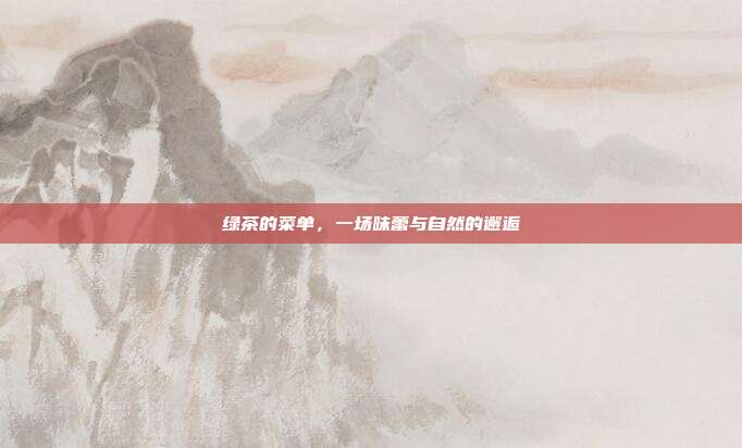 绿茶的菜单，一场味蕾与自然的邂逅