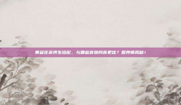 黄菊花茶养生搭配，与哪些食物同食更佳？营养师揭秘！