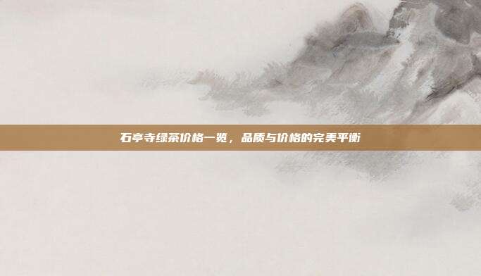 石亭寺绿茶价格一览，品质与价格的完美平衡
