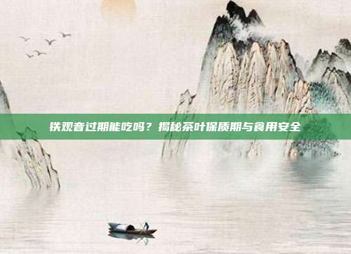 铁观音过期能吃吗？揭秘茶叶保质期与食用安全
