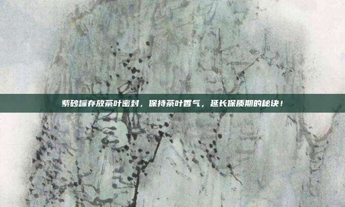 紫砂罐存放茶叶密封，保持茶叶香气，延长保质期的秘诀！