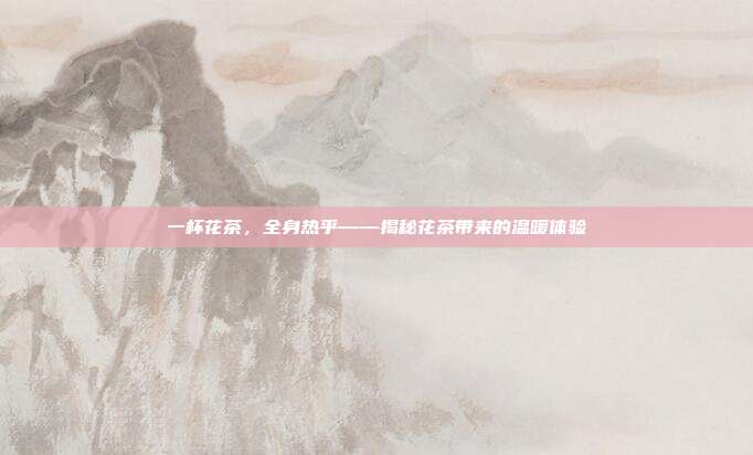 一杯花茶，全身热乎——揭秘花茶带来的温暖体验